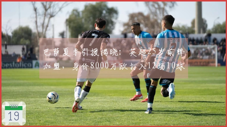 巴萨夏季引援揭晓:英超25岁前锋加盟,身价8000万欧打入12场10球
