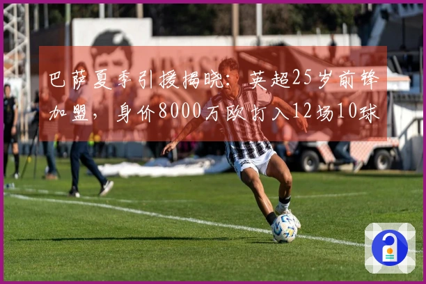 巴萨夏季引援揭晓：英超25岁前锋加盟，身价8000万欧打入12场10球