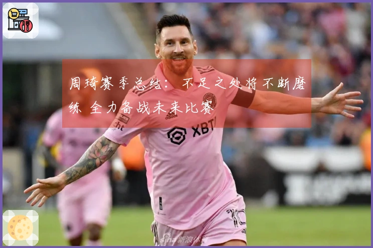 周琦赛季总结:不足之处将不断磨练 全力备战未来比赛